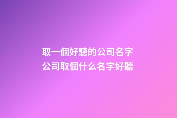 取一個好聽的公司名字 公司取個什么名字好聽-第1張-公司起名-玄機派